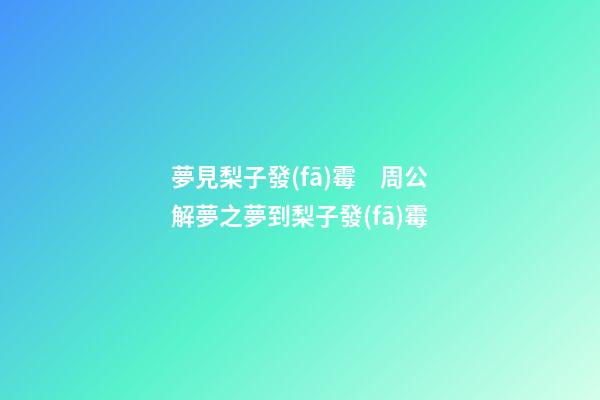 夢見梨子發(fā)霉　周公解夢之夢到梨子發(fā)霉